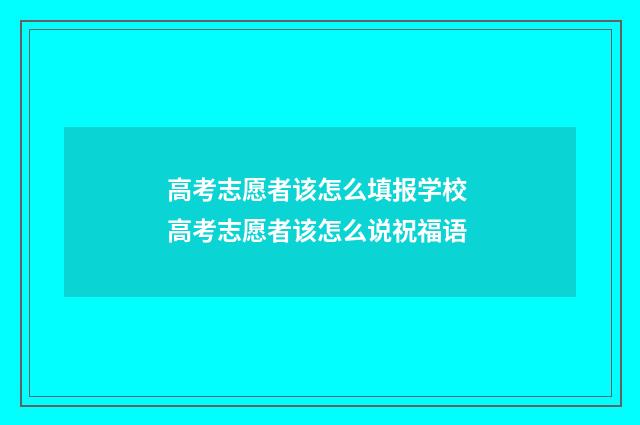 高考志愿者该怎么填报学校 高考志愿者该怎么说祝福语