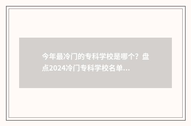 今年最冷门的专科学校是哪个?盘点2024冷门专科学校名单 今年最冷门的专业排行榜