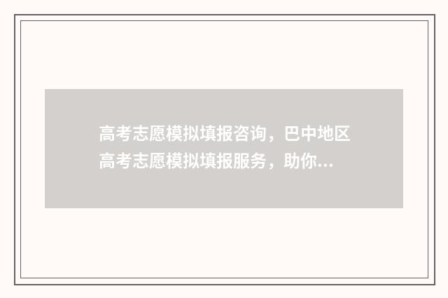 高考志愿模拟填报咨询，巴中地区高考志愿模拟填报服务，助你决策未来！ 高考志愿模拟填报视频教学