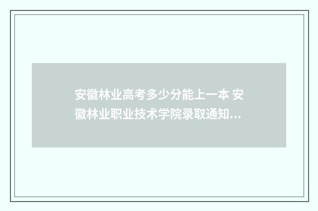安徽林业高考多少分能上一本 安徽林业职业技术学院录取通知书图片