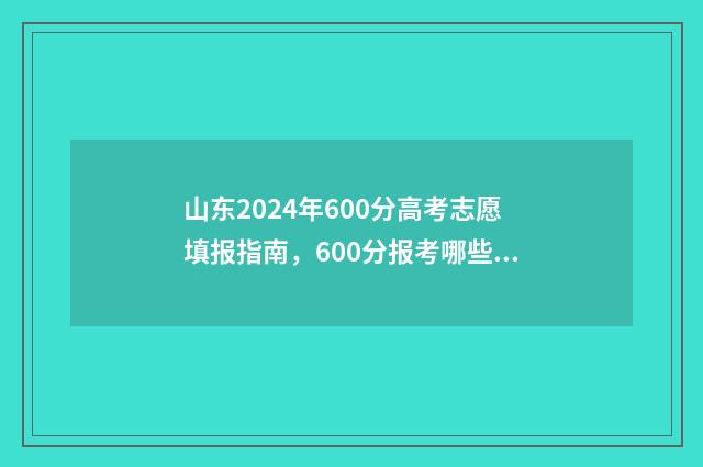 山东2024年600分高考志愿填报指南，600分报考哪些大学合适 山东2024年600分位次