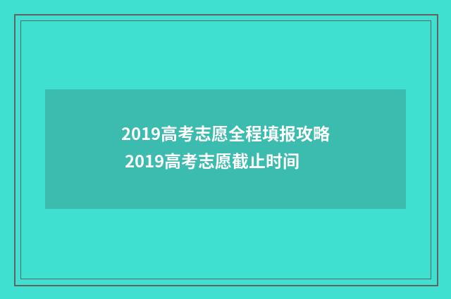 2019高考志愿全程填报攻略 2019高考志愿截止时间