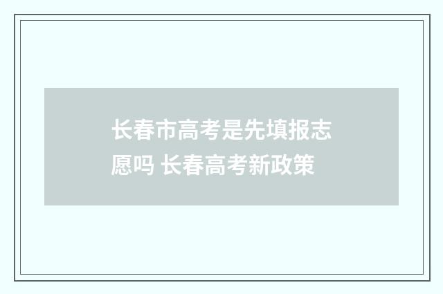 长春市高考是先填报志愿吗 长春高考新政策