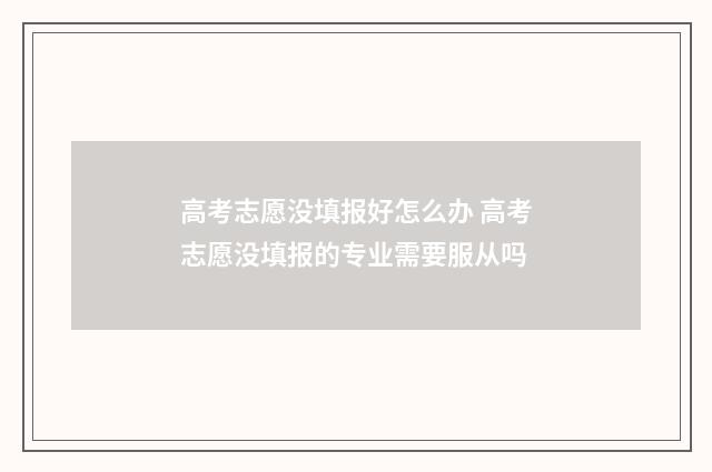 高考志愿没填报好怎么办 高考志愿没填报的专业需要服从吗
