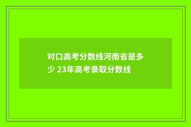 对口高考分数线河南省是多少 23年高考录取分数线