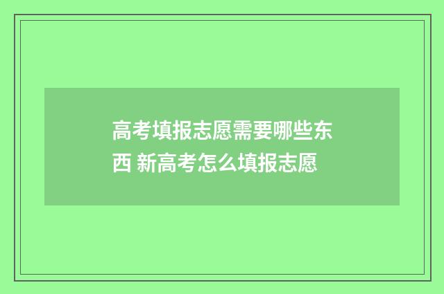 高考填报志愿需要哪些东西 新高考怎么填报志愿