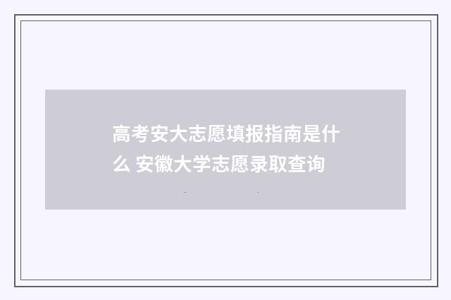 高考安大志愿填报指南是什么 安徽大学志愿录取查询
