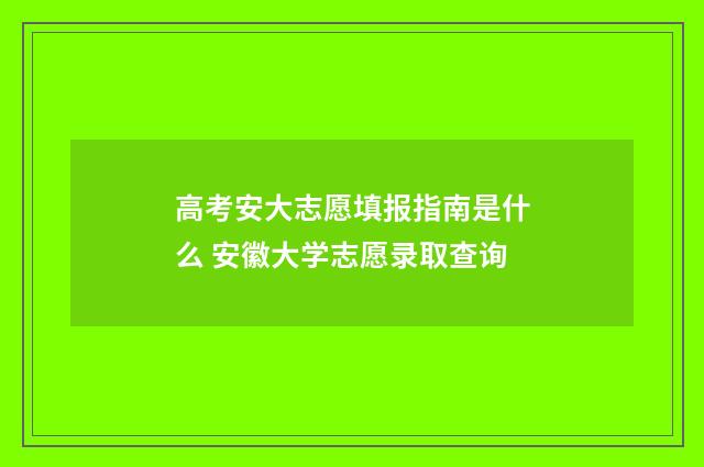 高考安大志愿填报指南是什么 安徽大学志愿录取查询
