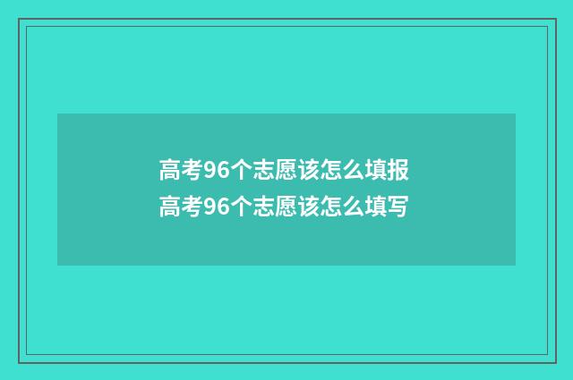 高考96个志愿该怎么填报 高考96个志愿该怎么填写
