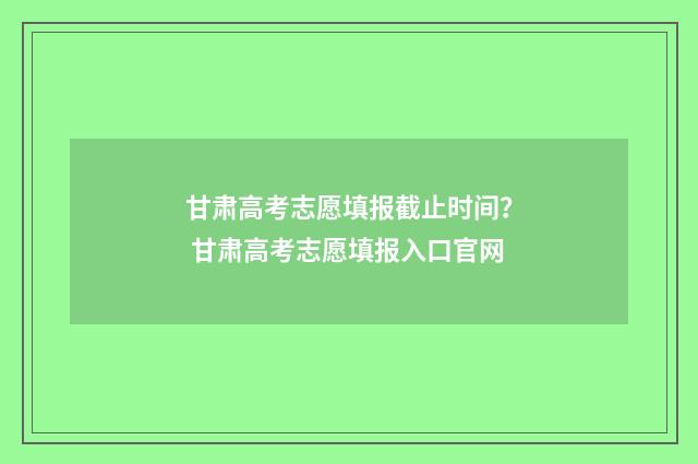 甘肃高考志愿填报截止时间？ 甘肃高考志愿填报入口官网