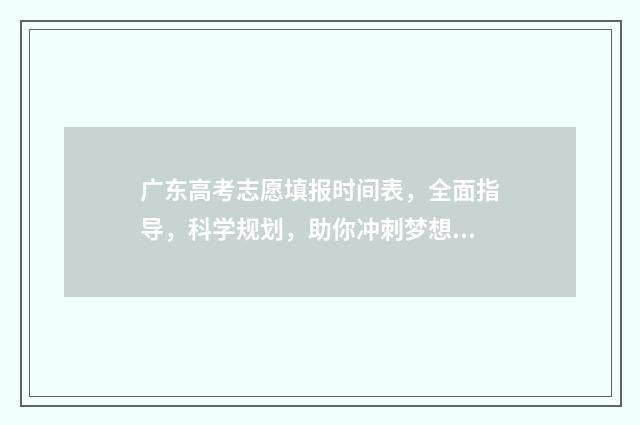 广东高考志愿填报时间表，全面指导，科学规划，助你冲刺梦想！ 广东高考志愿填报模板
