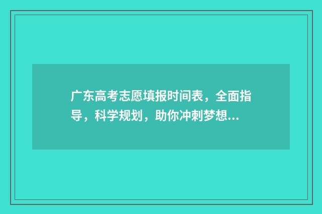 广东高考志愿填报时间表，全面指导，科学规划，助你冲刺梦想！ 广东高考志愿填报模板