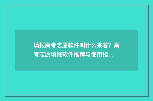填报高考志愿软件叫什么来着？高考志愿填报软件推荐与使用指南 填报高考志愿软件有哪些