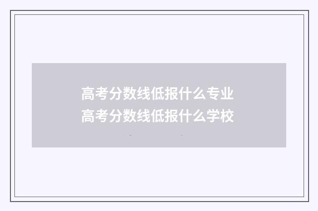 高考分数线低报什么专业 高考分数线低报什么学校