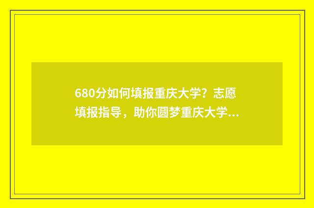 680分如何填报重庆大学?志愿填报指导,助你圆梦重庆大学 680总分能考多少才能上高中