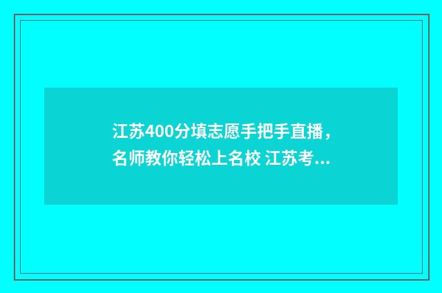 江苏400分填志愿手把手直播，名师教你轻松上名校 江苏考生400分能上哪