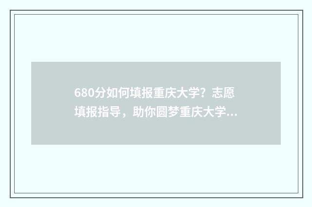 680分如何填报重庆大学？志愿填报指导，助你圆梦重庆大学 680总分能考多少才能上高中