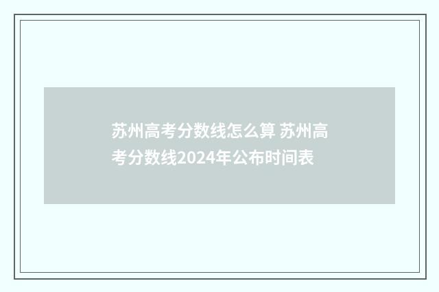 苏州高考分数线怎么算 苏州高考分数线2024年公布时间表