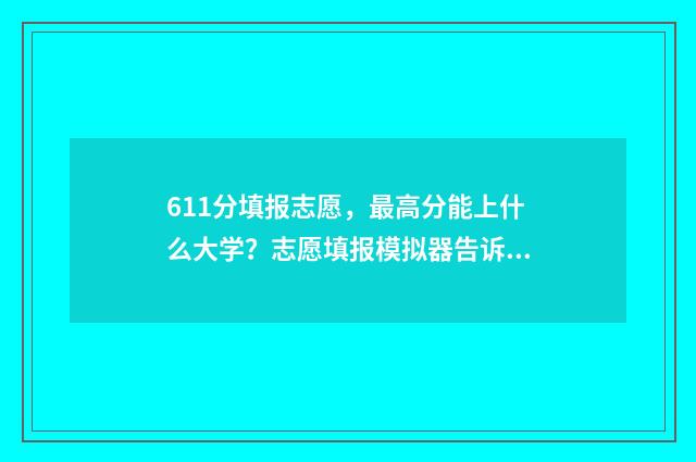 611分填报志愿,最高分能上什么大学?志愿填报模拟器告诉你 619分报考学校