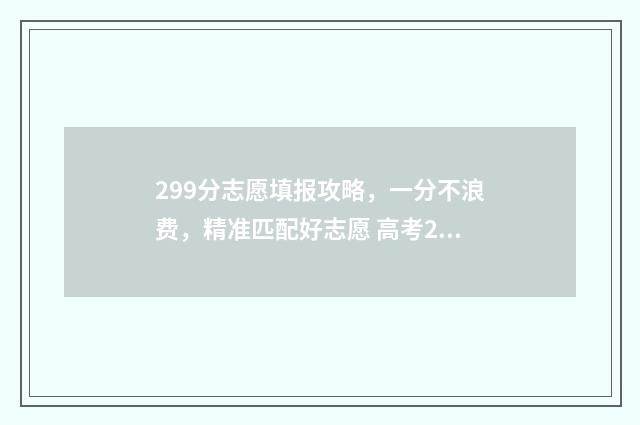 299分志愿填报攻略，一分不浪费，精准匹配好志愿 高考299分能报什么学校