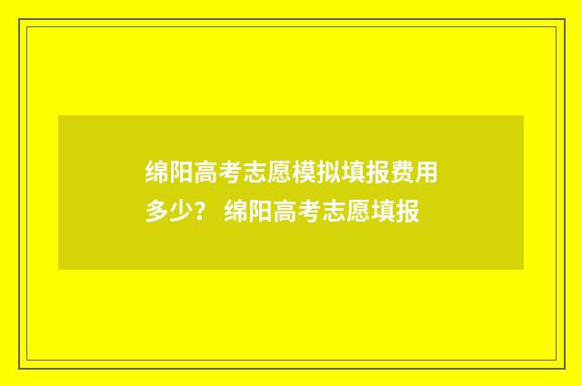 绵阳高考志愿模拟填报费用多少？ 绵阳高考志愿填报