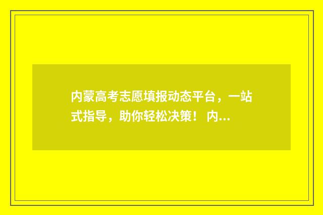 内蒙高考志愿填报动态平台,一站式指导,助你轻松决策! 内蒙高考志愿填报惊心动魄