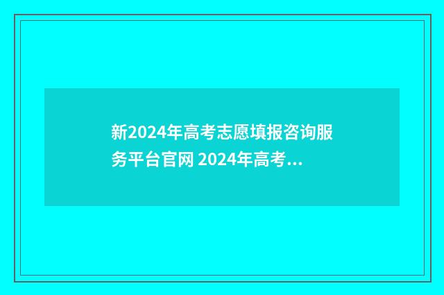新2024年高考志愿填报咨询服务平台官网 2024年高考志愿填报有新政策