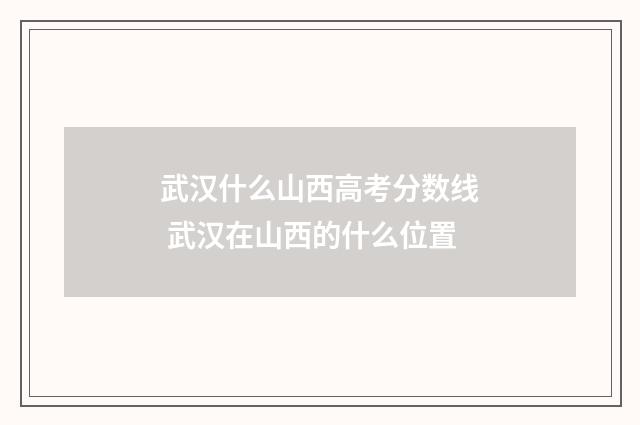 武汉什么山西高考分数线 武汉在山西的什么位置