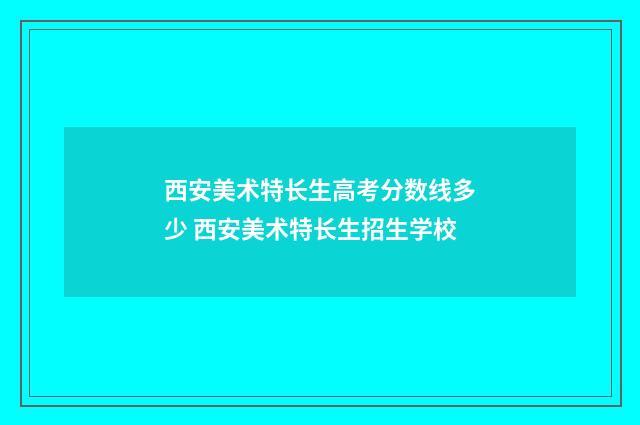 西安美术特长生高考分数线多少 西安美术特长生招生学校