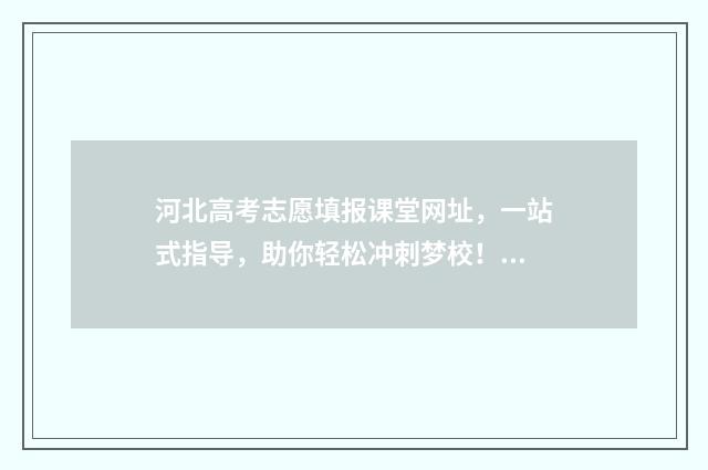 河北高考志愿填报课堂网址,一站式指导,助你轻松冲刺梦校! 河北高考志愿填报表范本