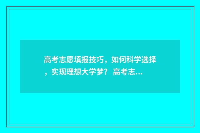 高考志愿填报技巧,如何科学选择,实现理想大学梦? 高考志愿填报技巧详细教程讲解