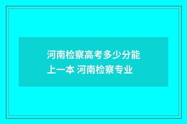 河南检察高考多少分能上一本 河南检察专业