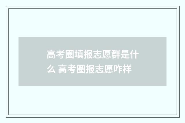 高考圈填报志愿群是什么 高考圈报志愿咋样