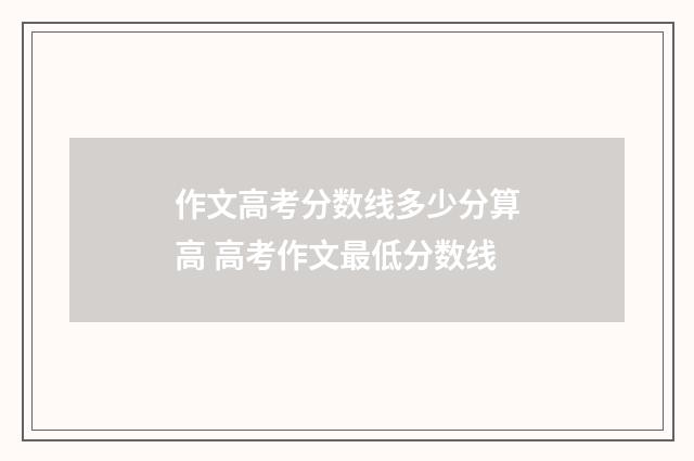 作文高考分数线多少分算高 高考作文最低分数线