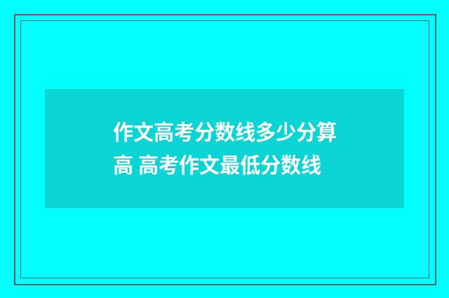 作文高考分数线多少分算高 高考作文最低分数线