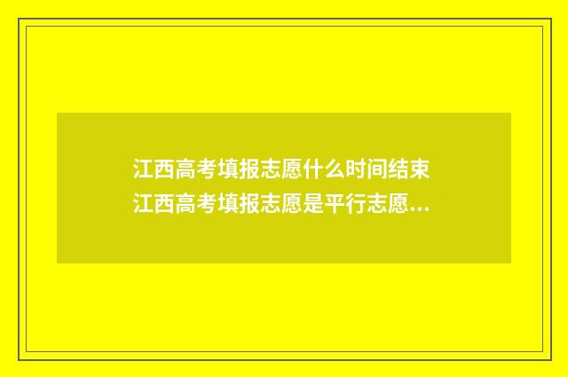 江西高考填报志愿什么时间结束 江西高考填报志愿是平行志愿的省吗