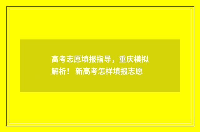 高考志愿填报指导,重庆模拟解析! 新高考怎样填报志愿