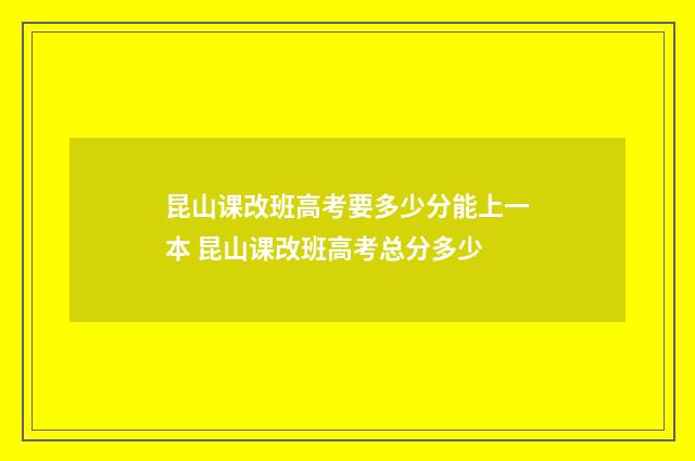 昆山课改班高考要多少分能上一本 昆山课改班高考总分多少