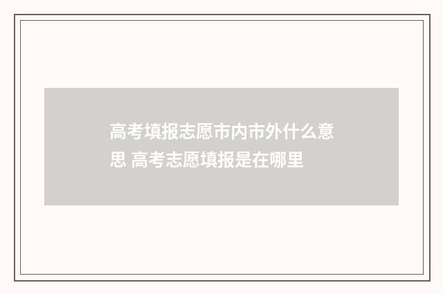 高考填报志愿市内市外什么意思 高考志愿填报是在哪里