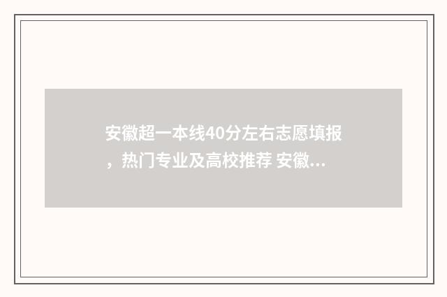安徽超一本线40分左右志愿填报，热门专业及高校推荐 安徽超一本线40分能上211吗