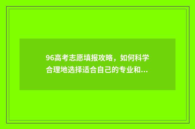 96高考志愿填报攻略，如何科学合理地选择适合自己的专业和学校？ 96年高考志愿填报