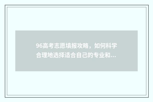 96高考志愿填报攻略，如何科学合理地选择适合自己的专业和学校？ 96年高考志愿填报