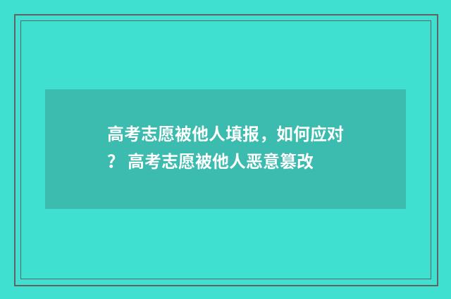 高考志愿被他人填报，如何应对？ 高考志愿被他人恶意篡改