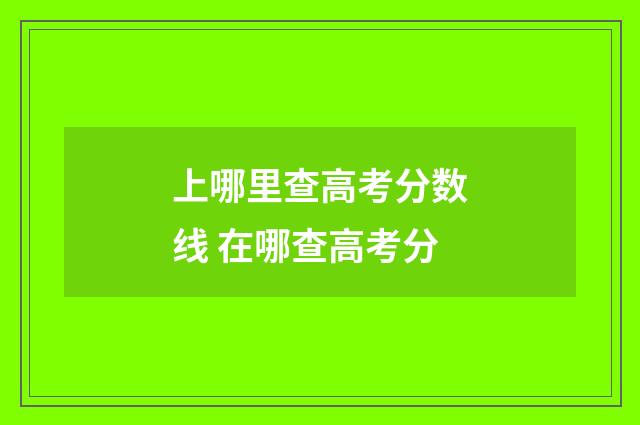 上哪里查高考分数线 在哪查高考分
