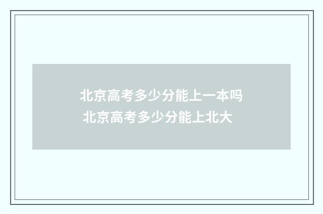 北京高考多少分能上一本吗 北京高考多少分能上北大