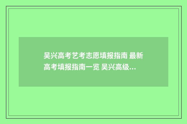 吴兴高考艺考志愿填报指南 最新高考填报指南一览 吴兴高级中学招生人数