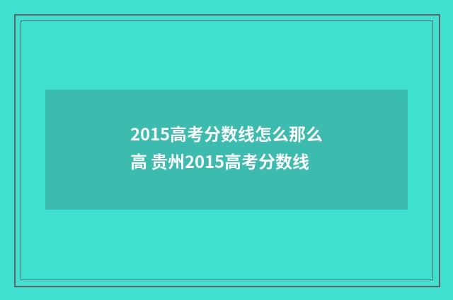 2015高考分数线怎么那么高 贵州2015高考分数线