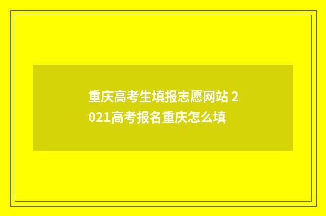 重庆高考生填报志愿网站 2021高考报名重庆怎么填