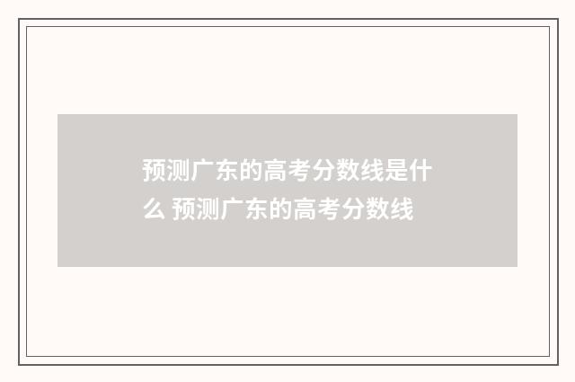 预测广东的高考分数线是什么 预测广东的高考分数线