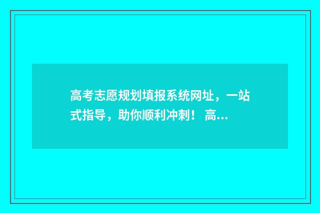 高考志愿规划填报系统网址，一站式指导，助你顺利冲刺！ 高考志愿规划方案